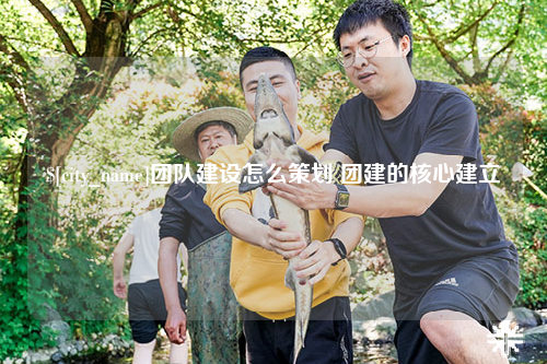 海北团队建设怎么策划 团建的核心建立